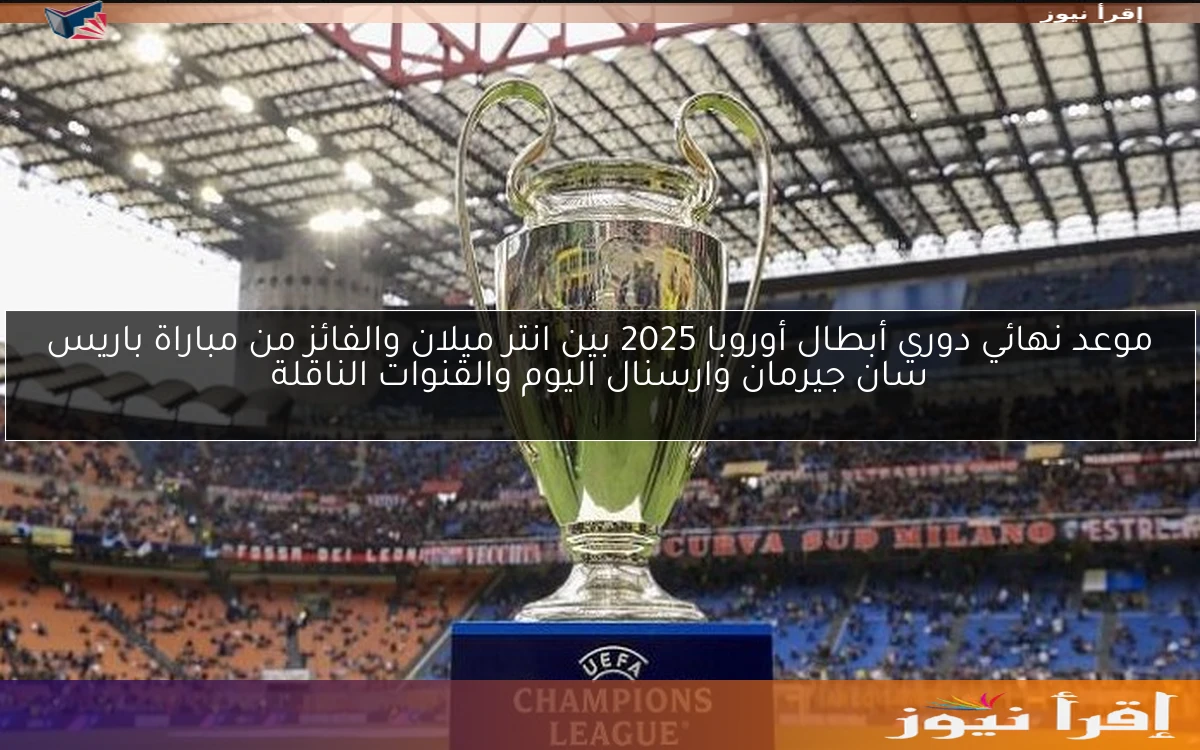 موعد نهائي دوري أبطال أوروبا 2025 بين انتر ميلان والفائز من مباراة باريس سان جيرمان وارسنال اليوم والقنوات الناقلة