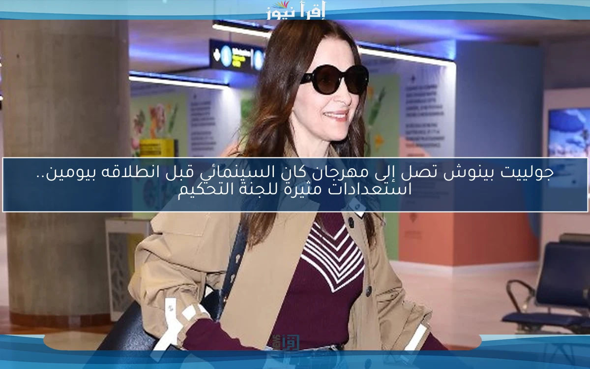جولييت بينوش تصل إلى مهرجان كان السينمائي قبل انطلاقه بيومين.. استعدادات مثيرة للجنة التحكيم