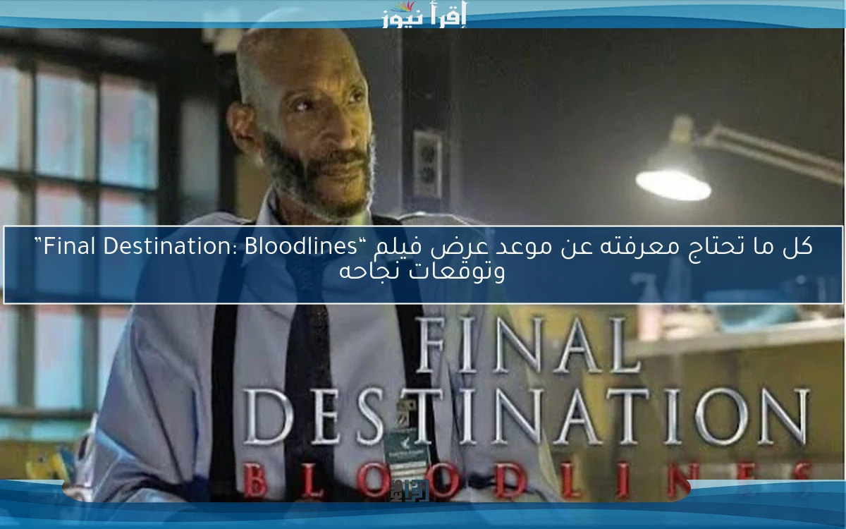 كل ما تحتاج معرفته عن موعد عرض فيلم “Final Destination: Bloodlines” وتوقعات نجاحه