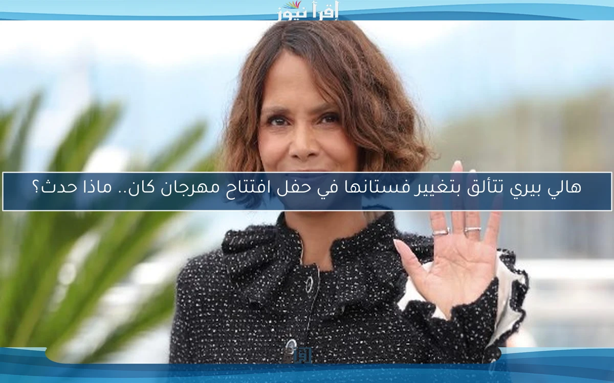 هالي بيري تتألق بتغيير فستانها في حفل افتتاح مهرجان كان.. ماذا حدث؟