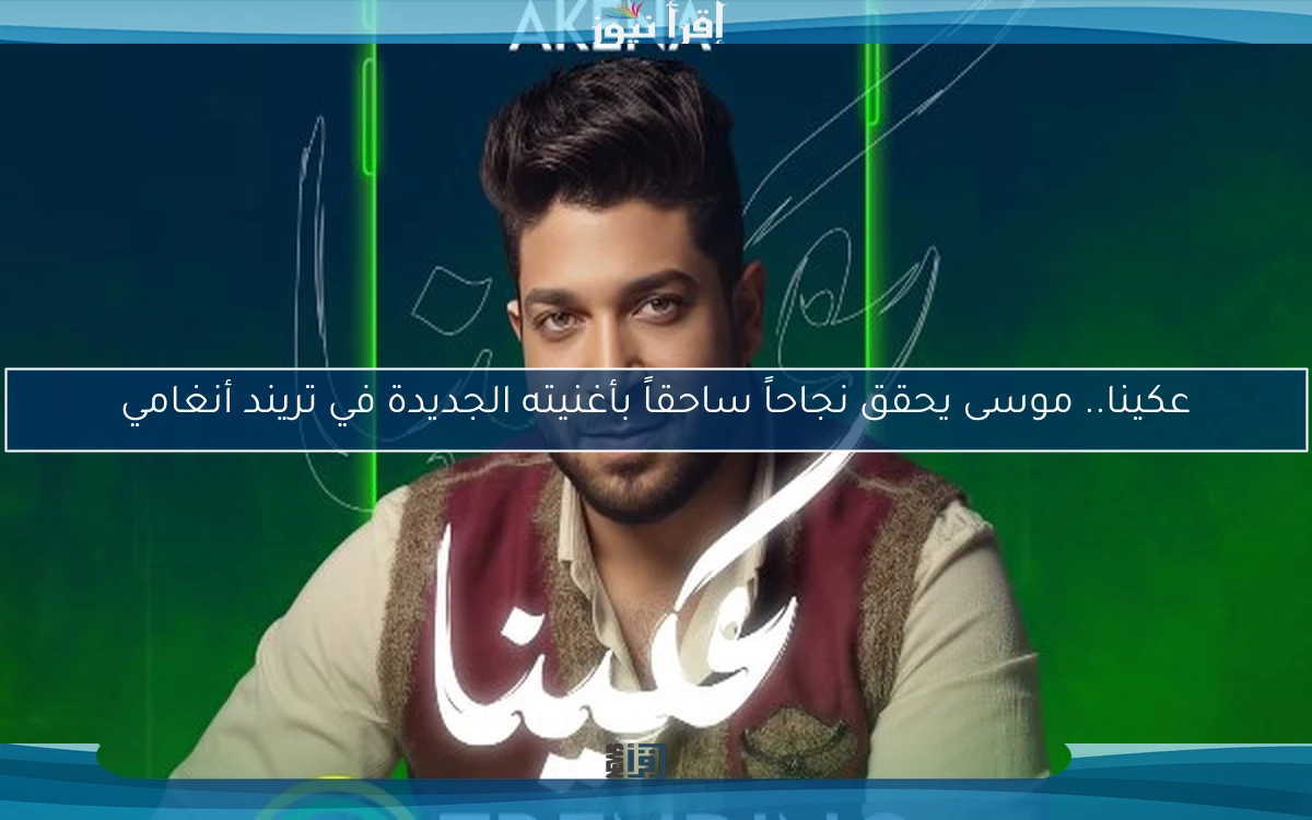 عكينا.. موسى يحقق نجاحاً ساحقاً بأغنيته الجديدة في تريند أنغامي