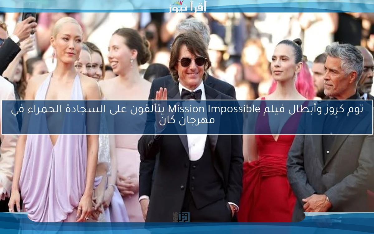 توم كروز وأبطال فيلم Mission Impossible يتألقون على السجادة الحمراء في مهرجان كان