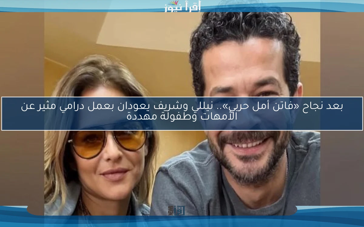 بعد نجاح «فاتن أمل حربي».. نيللي وشريف يعودان بعمل درامي مثير عن الأمهات وطفولة مهددة