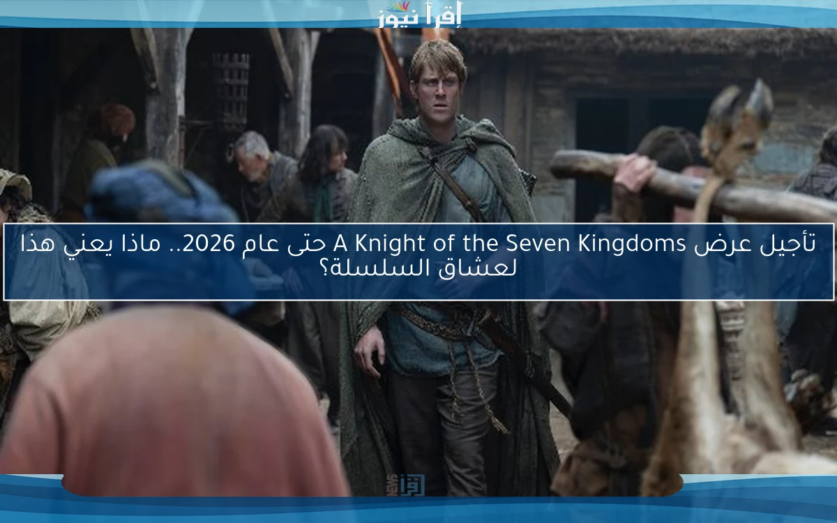 تأجيل عرض A Knight of the Seven Kingdoms حتى عام 2026.. ماذا يعني هذا لعشاق السلسلة؟