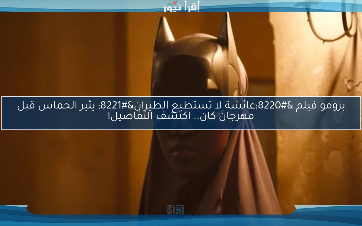 برومو فيلم “عائشة لا تستطيع الطيران” يثير الحماس قبل مهرجان كان.. اكتشف التفاصيل!