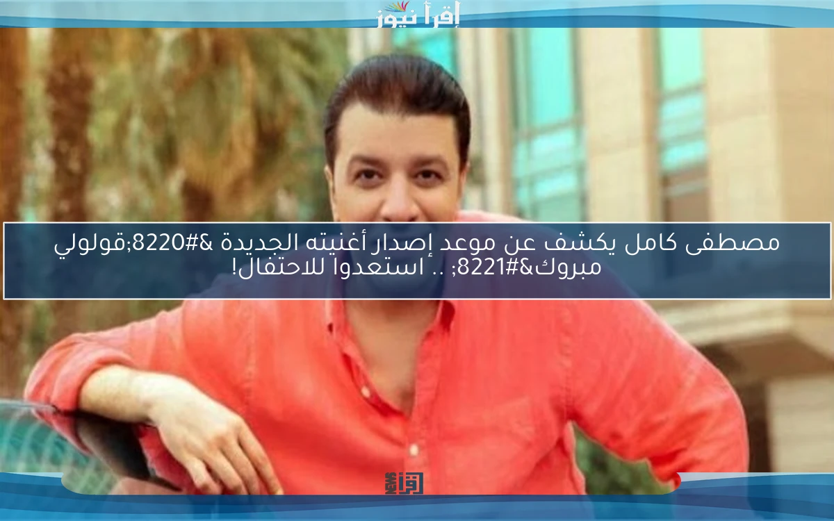 مصطفى كامل يكشف عن موعد إصدار أغنيته الجديدة “قولولي مبروك” .. استعدوا للاحتفال!