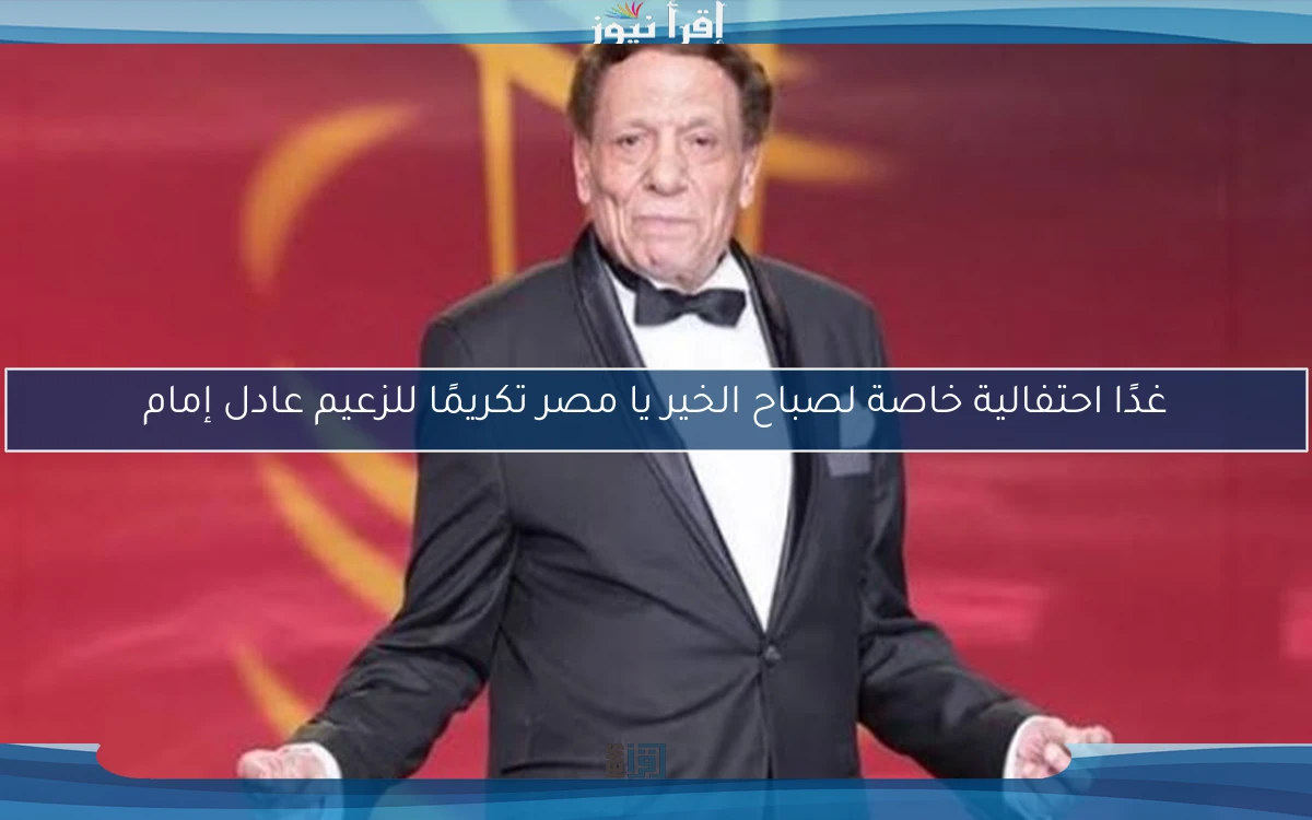 غدًا احتفالية خاصة لصباح الخير يا مصر تكريمًا للزعيم عادل إمام