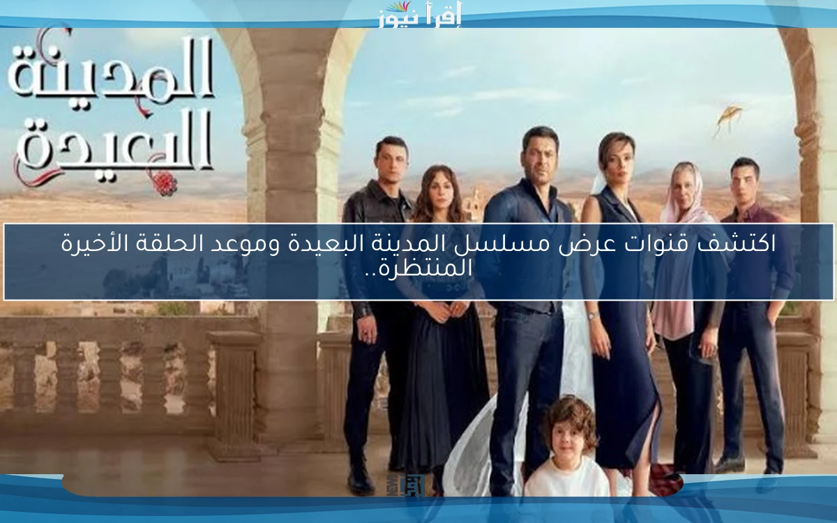 اكتشف قنوات عرض مسلسل المدينة البعيدة وموعد الحلقة الأخيرة المنتظرة..