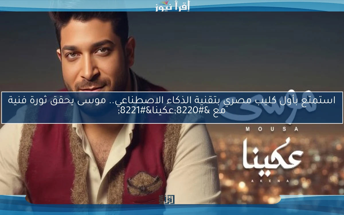استمتع بأول كليب مصري بتقنية الذكاء الاصطناعي.. موسى يحقق ثورة فنية مع “عكينا”