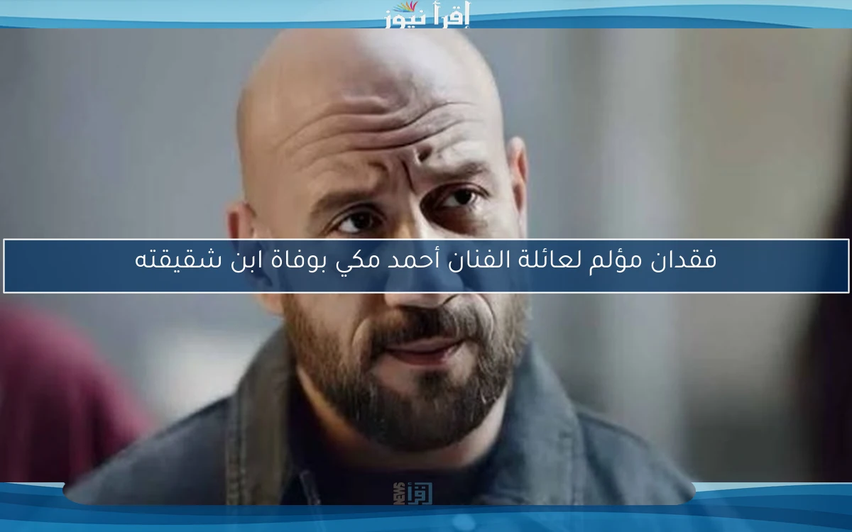 فقدان مؤلم لعائلة الفنان أحمد مكي بوفاة ابن شقيقته