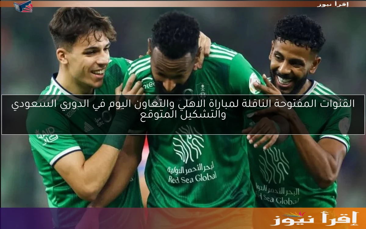 القنوات المفتوحة الناقلة لمباراة الاهلي والتعاون اليوم في الدوري السعودي والتشكيل المتوقع