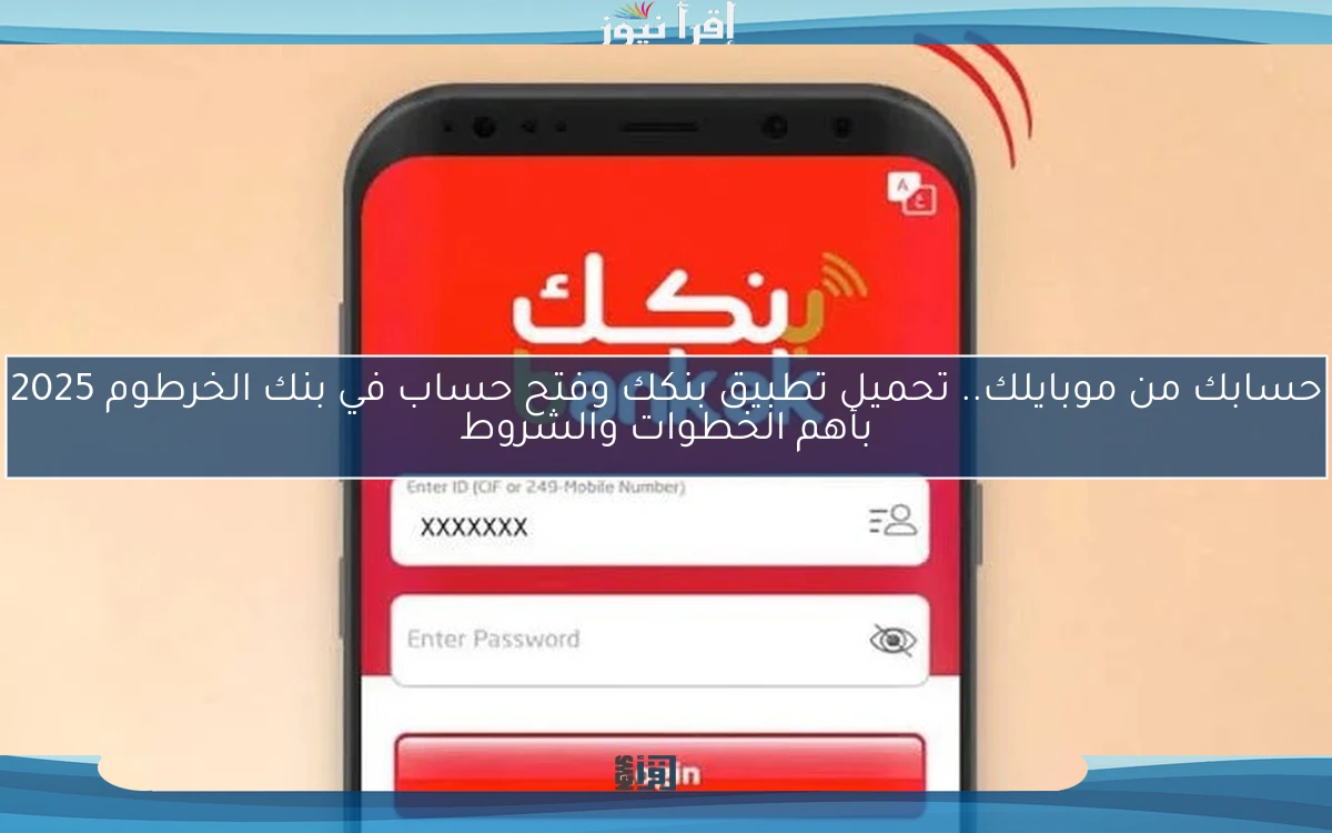 حسابك من موبايلك.. تحميل تطبيق بنكك وفتح حساب في بنك الخرطوم 2025 بأهم الخطوات والشروط