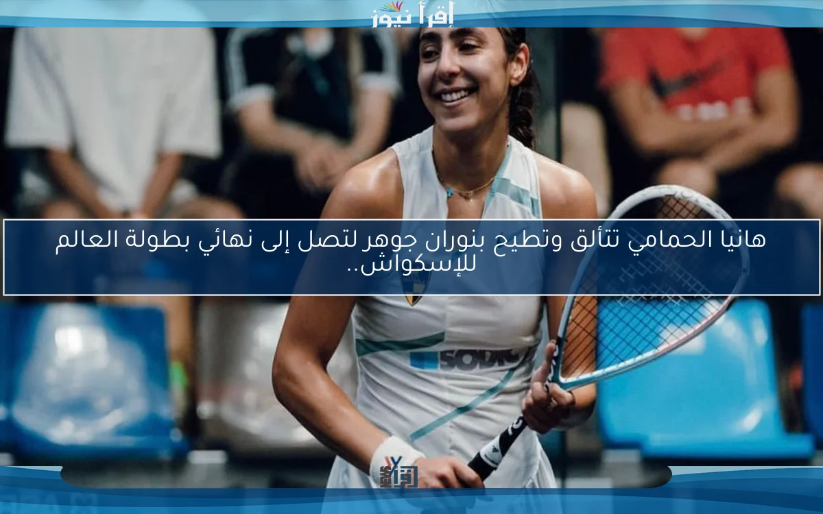 هانيا الحمامي تتألق وتطيح بنوران جوهر لتصل إلى نهائي بطولة العالم للإسكواش..