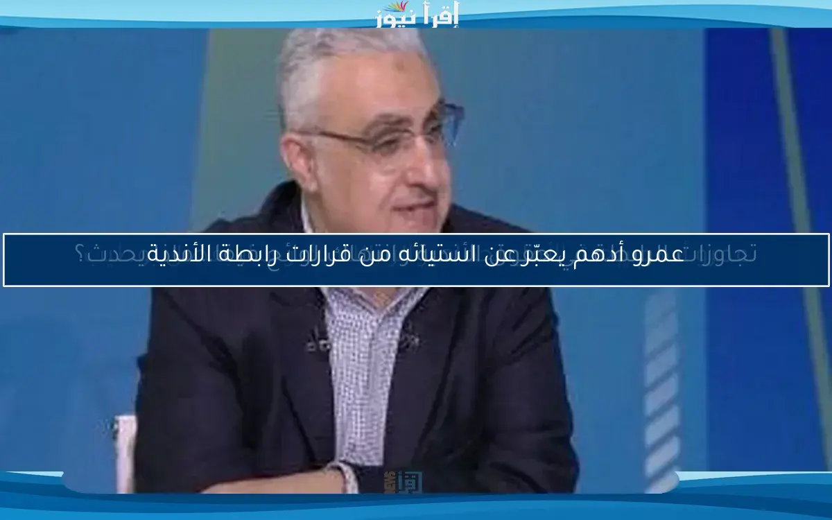 عمرو أدهم يعبّر عن استيائه من قرارات رابطة الأندية