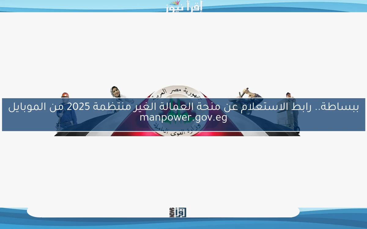ببساطة.. رابط الاستعلام عن منحة العمالة الغير منتظمة 2025 من الموبايل manpower.gov.eg