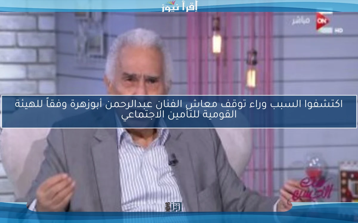 اكتشفوا السبب وراء توقف معاش الفنان عبدالرحمن أبوزهرة وفقاً للهيئة القومية للتأمين الاجتماعي