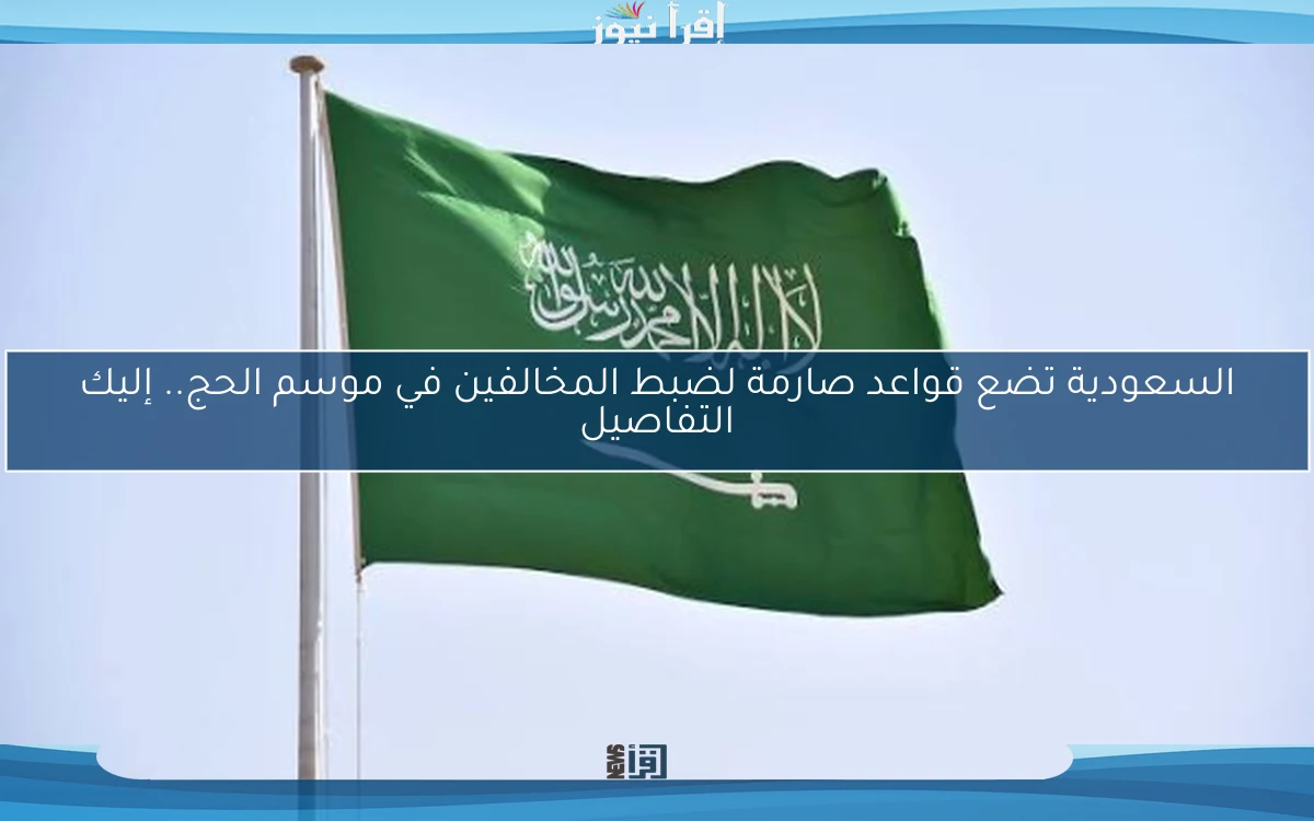 السعودية تضع قواعد صارمة لضبط المخالفين في موسم الحج.. إليك التفاصيل