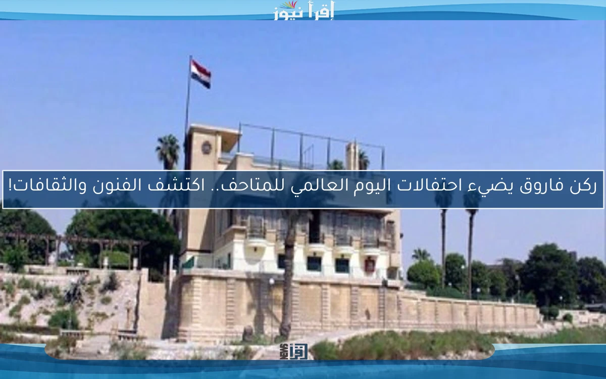 ركن فاروق يضيء احتفالات اليوم العالمي للمتاحف.. اكتشف الفنون والثقافات!