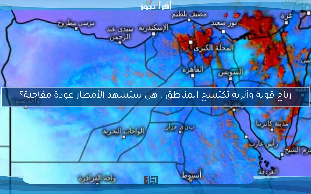 رياح قوية وأتربة تكتسح المناطق.. هل ستشهد الأمطار عودة مفاجئة؟