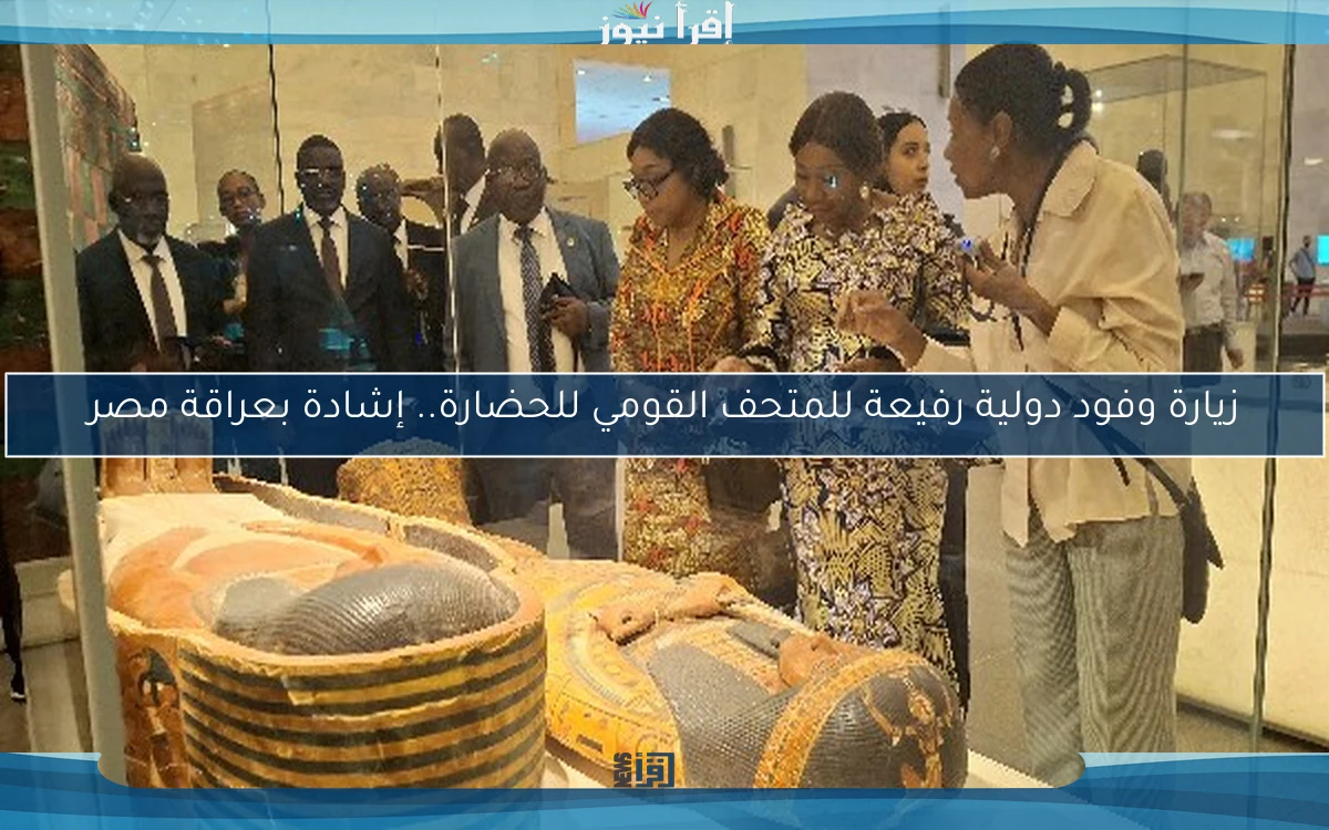 زيارة وفود دولية رفيعة للمتحف القومي للحضارة.. إشادة بعراقة مصر