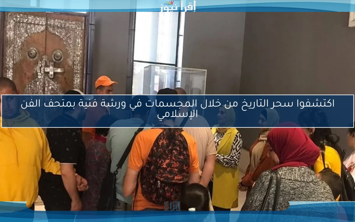 اكتشفوا سحر التاريخ من خلال المجسمات في ورشة فنية بمتحف الفن الإسلامي