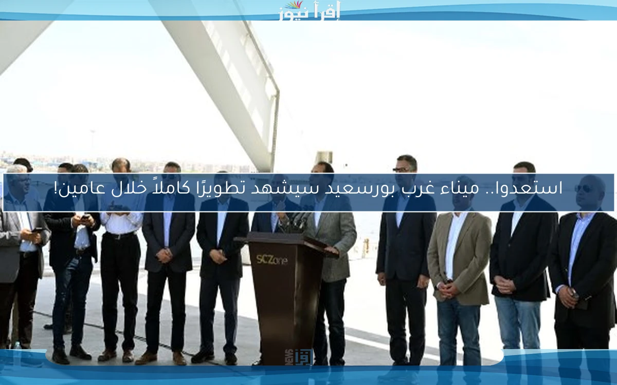 استعدوا.. ميناء غرب بورسعيد سيشهد تطويرًا كاملاً خلال عامين!