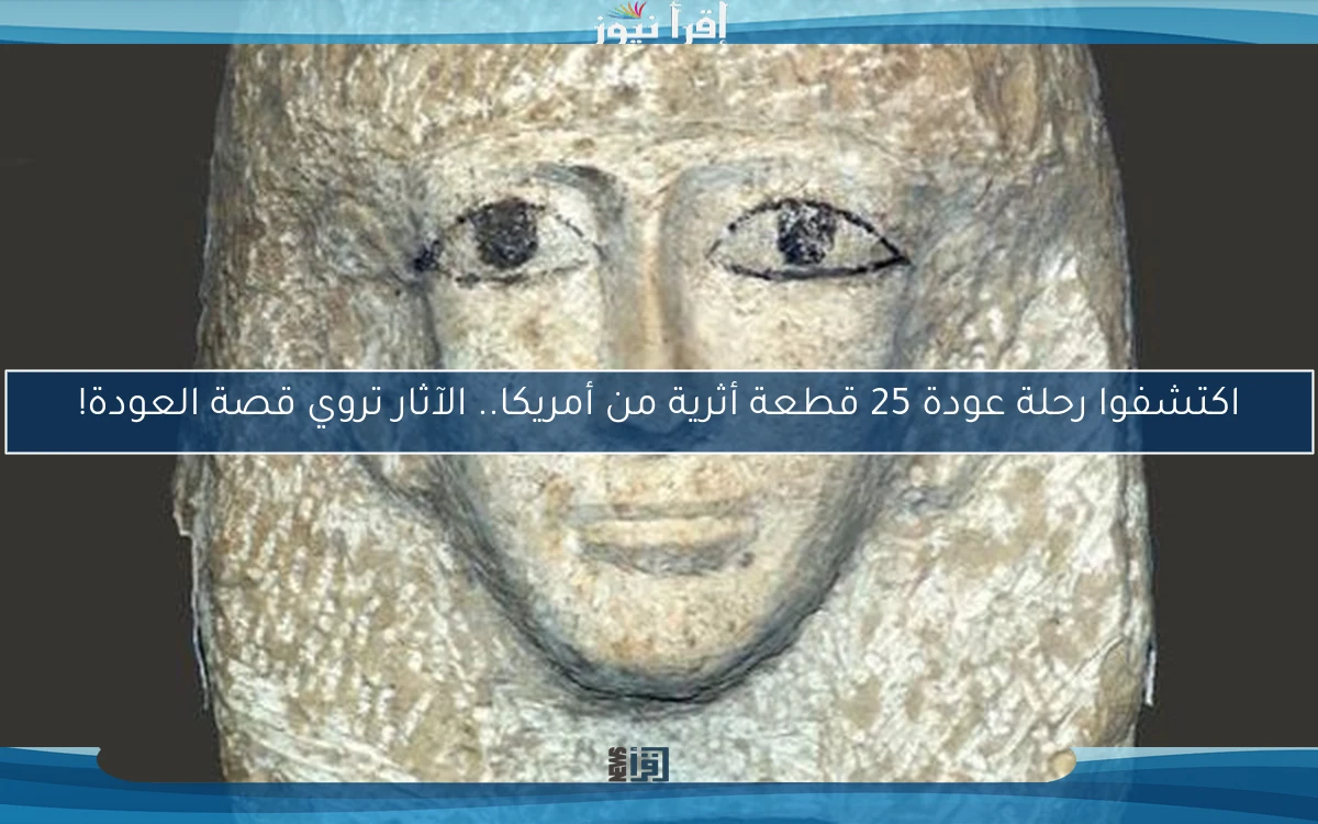 اكتشفوا رحلة عودة 25 قطعة أثرية من أمريكا.. الآثار تروي قصة العودة!