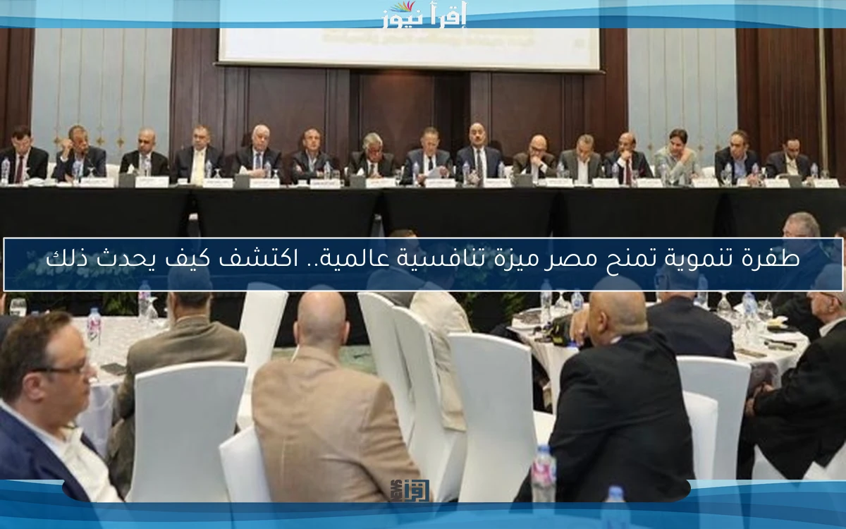 طفرة تنموية تمنح مصر ميزة تنافسية عالمية.. اكتشف كيف يحدث ذلك