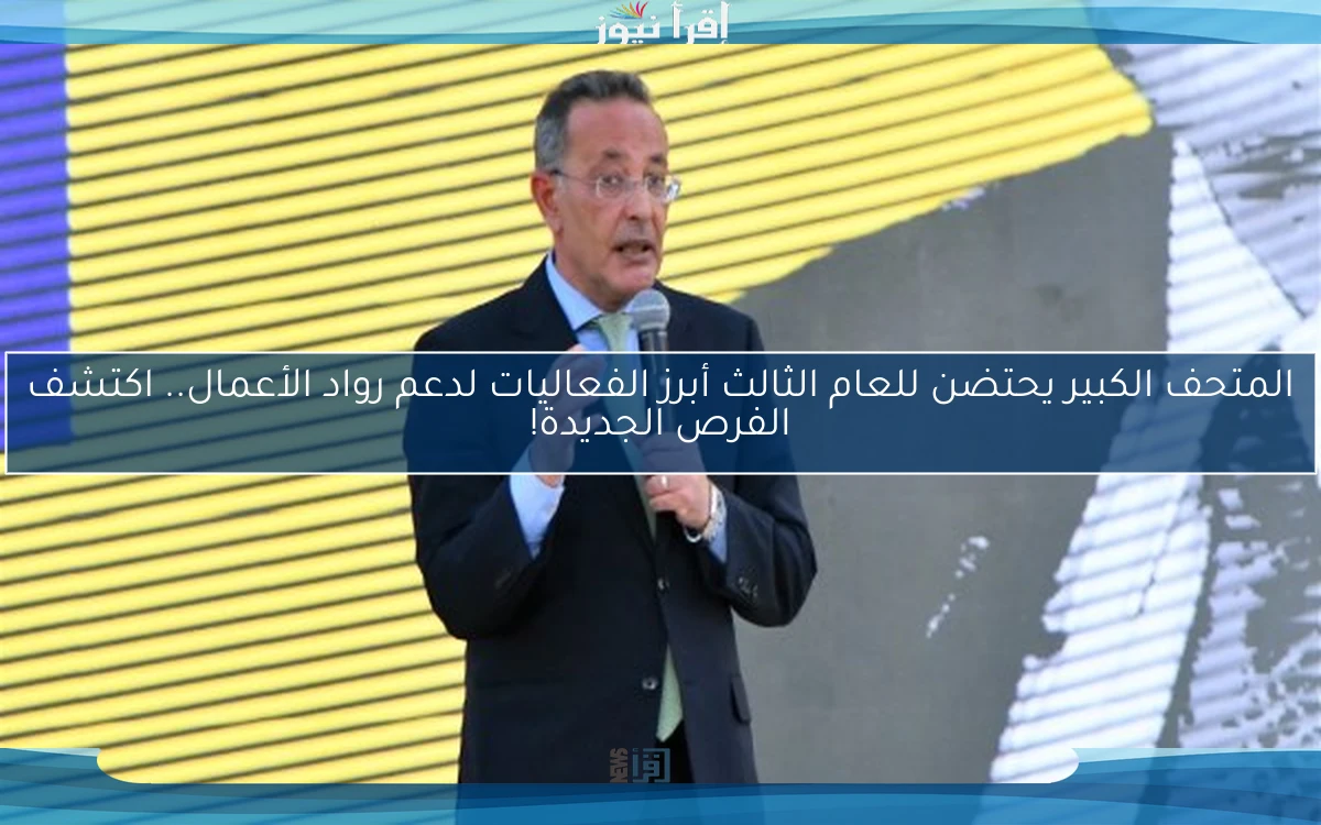 المتحف الكبير يحتضن للعام الثالث أبرز الفعاليات لدعم رواد الأعمال.. اكتشف الفرص الجديدة!