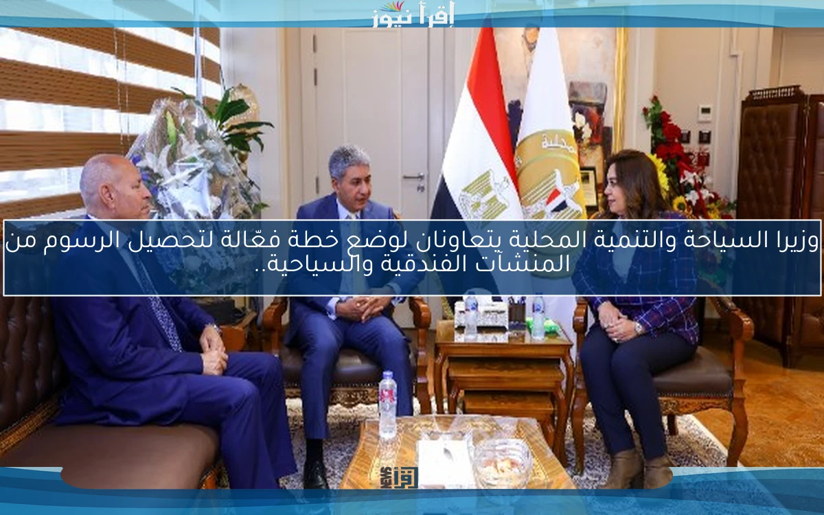 وزيرا السياحة والتنمية المحلية يتعاونان لوضع خطة فعّالة لتحصيل الرسوم من المنشآت الفندقية والسياحية..