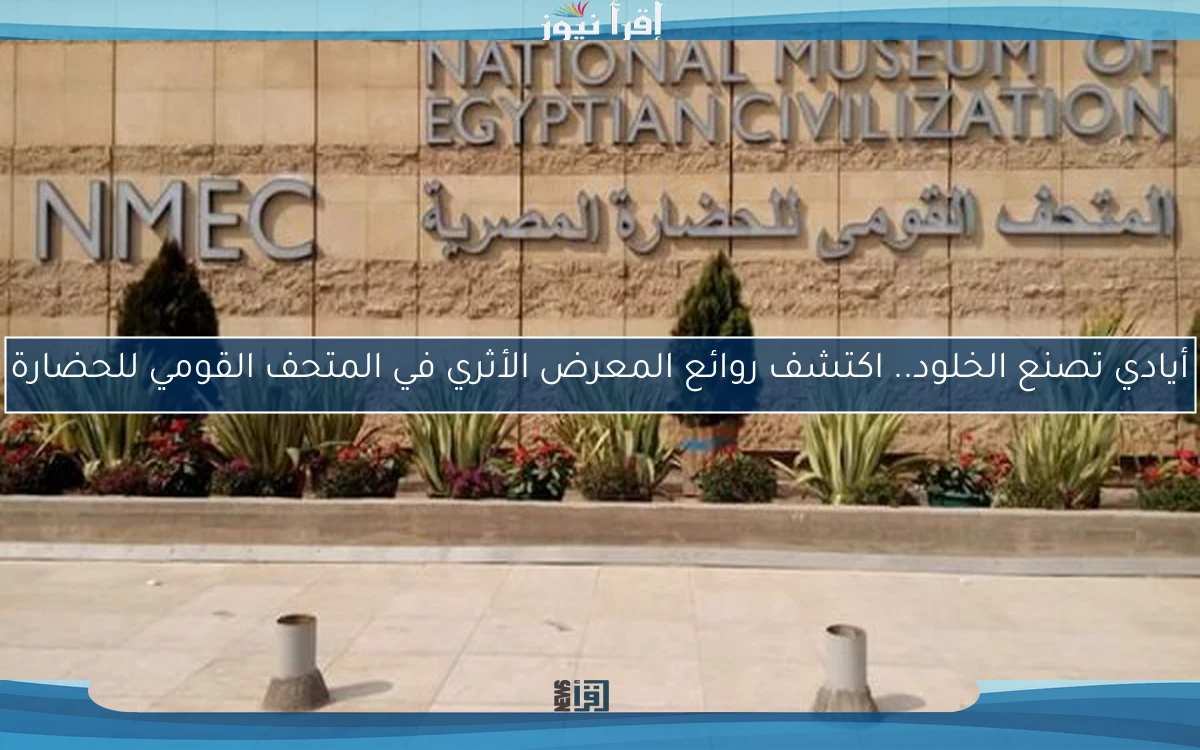 أيادي تصنع الخلود.. اكتشف روائع المعرض الأثري في المتحف القومي للحضارة