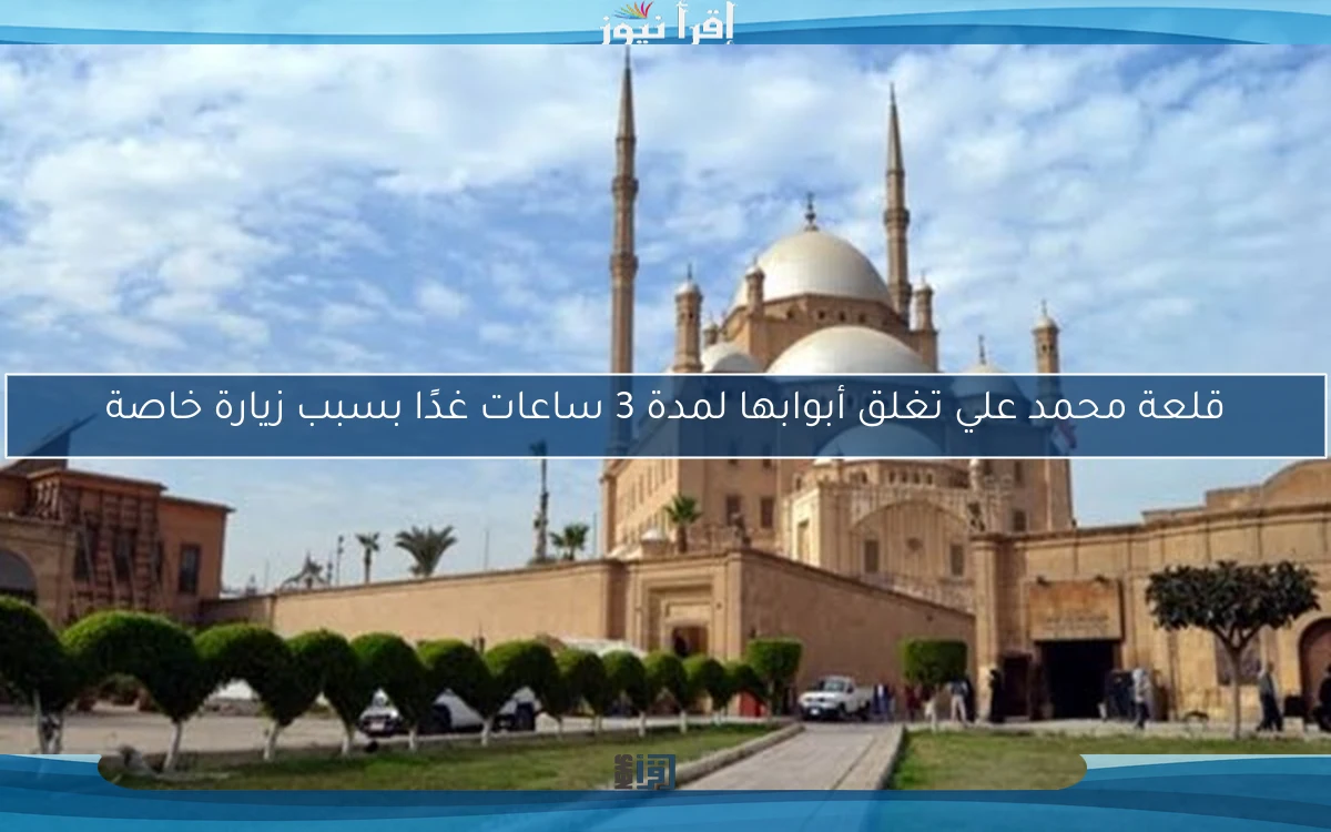 قلعة محمد علي تغلق أبوابها لمدة 3 ساعات غدًا بسبب زيارة خاصة