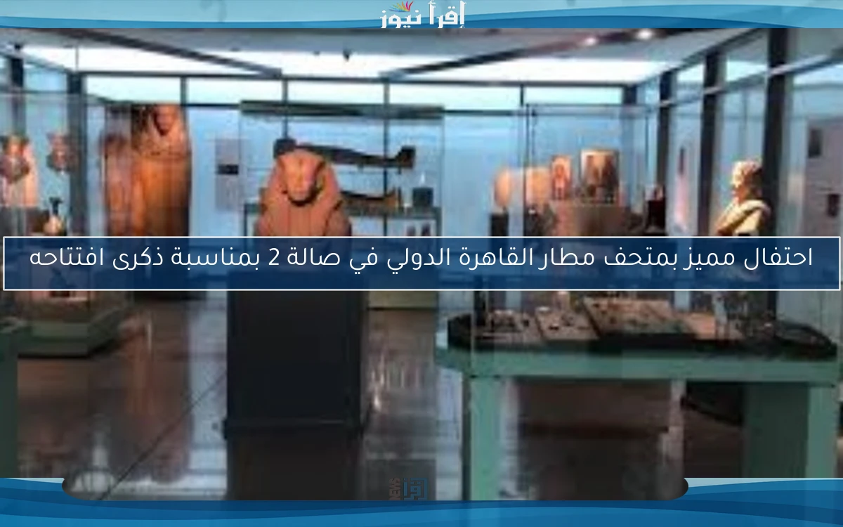 احتفال مميز بمتحف مطار القاهرة الدولي في صالة 2 بمناسبة ذكرى افتتاحه
