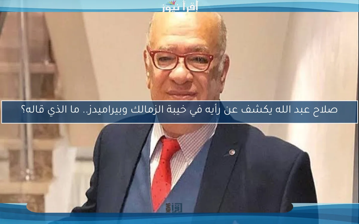 صلاح عبد الله يكشف عن رأيه في خيبة الزمالك وبيراميدز.. ما الذي قاله؟