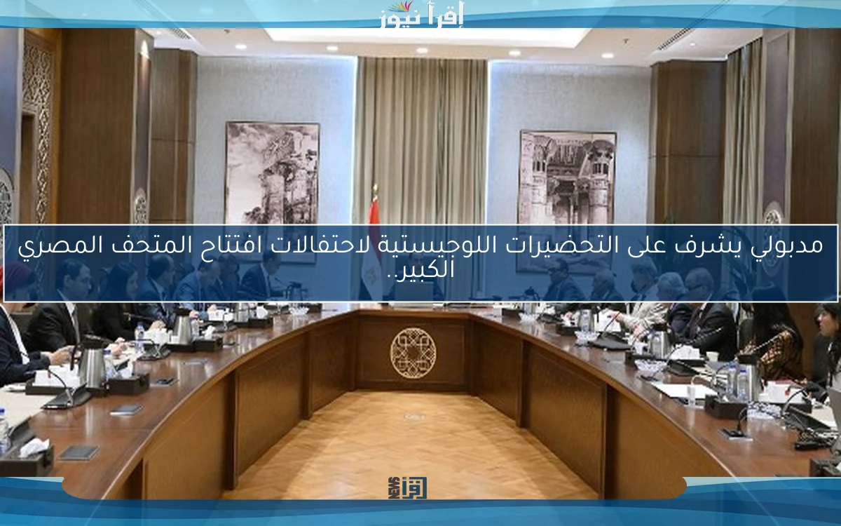 مدبولي يشرف على التحضيرات اللوجيستية لاحتفالات افتتاح المتحف المصري الكبير..
