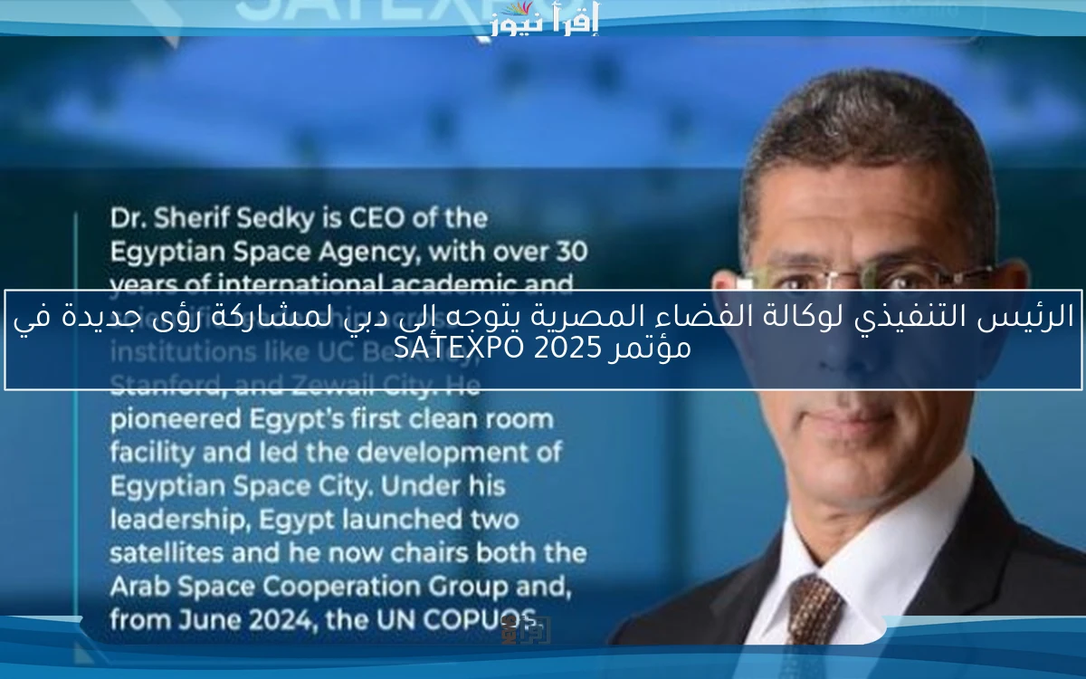 الرئيس التنفيذي لوكالة الفضاء المصرية يتوجه إلى دبي لمشاركة رؤى جديدة في مؤتمر SATEXPO 2025