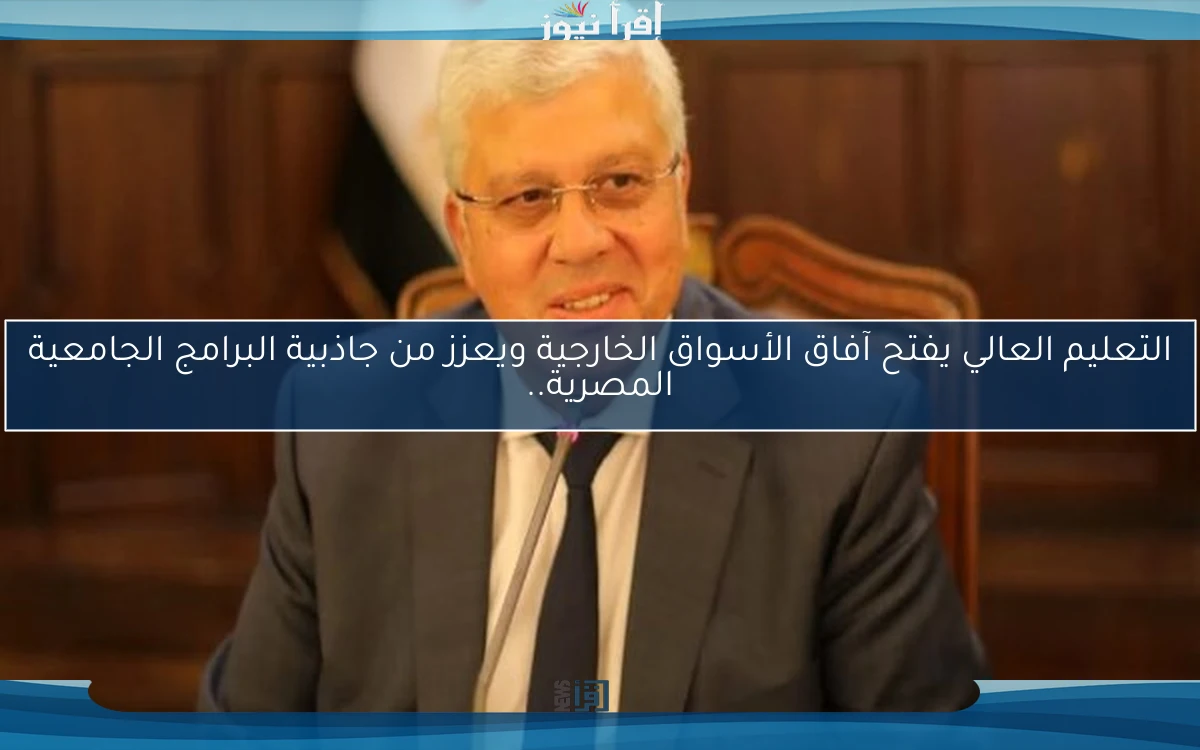 التعليم العالي يفتح آفاق الأسواق الخارجية ويعزز من جاذبية البرامج الجامعية المصرية..