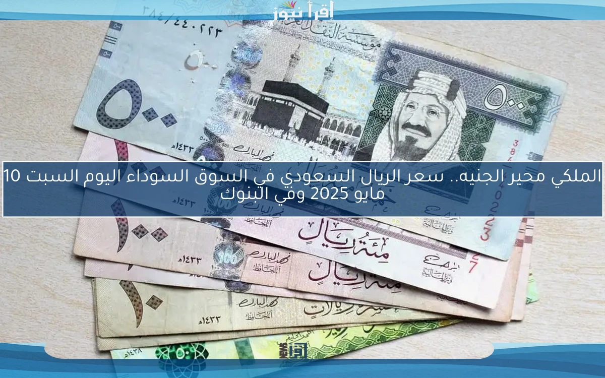 الملكي محير الجنيه.. سعر الريال السعودي في السوق السوداء اليوم السبت 10 مايو 2025 وفي البنوك