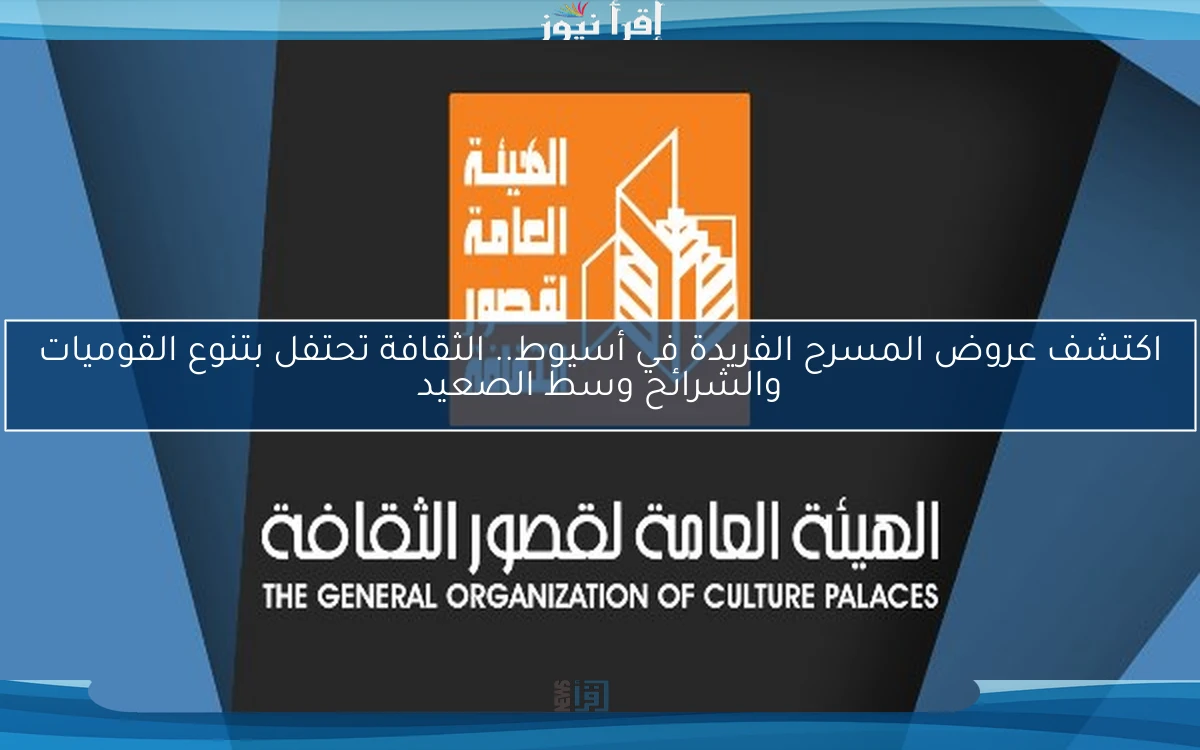 اكتشف عروض المسرح الفريدة في أسيوط.. الثقافة تحتفل بتنوع القوميات والشرائح وسط الصعيد