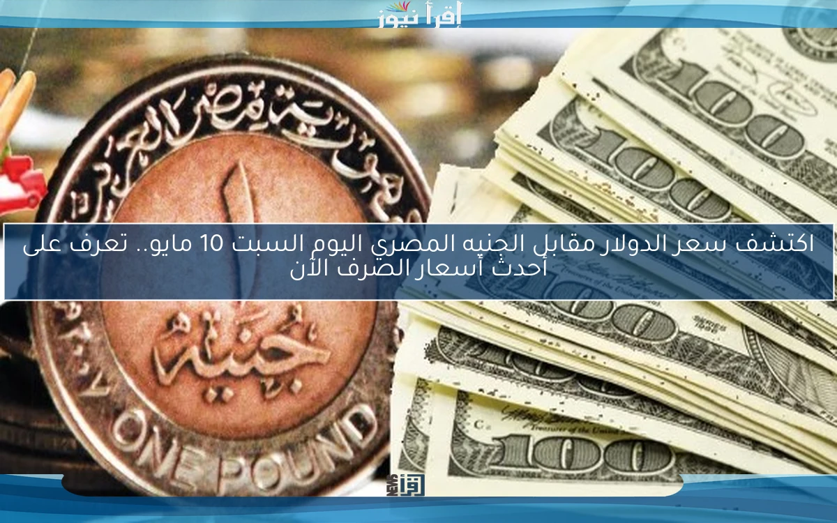 اكتشف سعر الدولار مقابل الجنيه المصري اليوم السبت 10 مايو.. تعرف على أحدث أسعار الصرف الآن