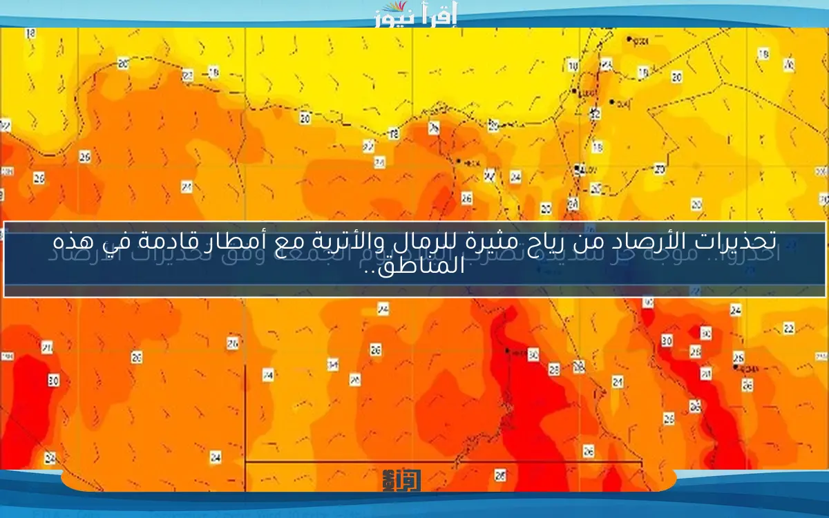 تحذيرات الأرصاد من رياح مثيرة للرمال والأتربة مع أمطار قادمة في هذه المناطق..