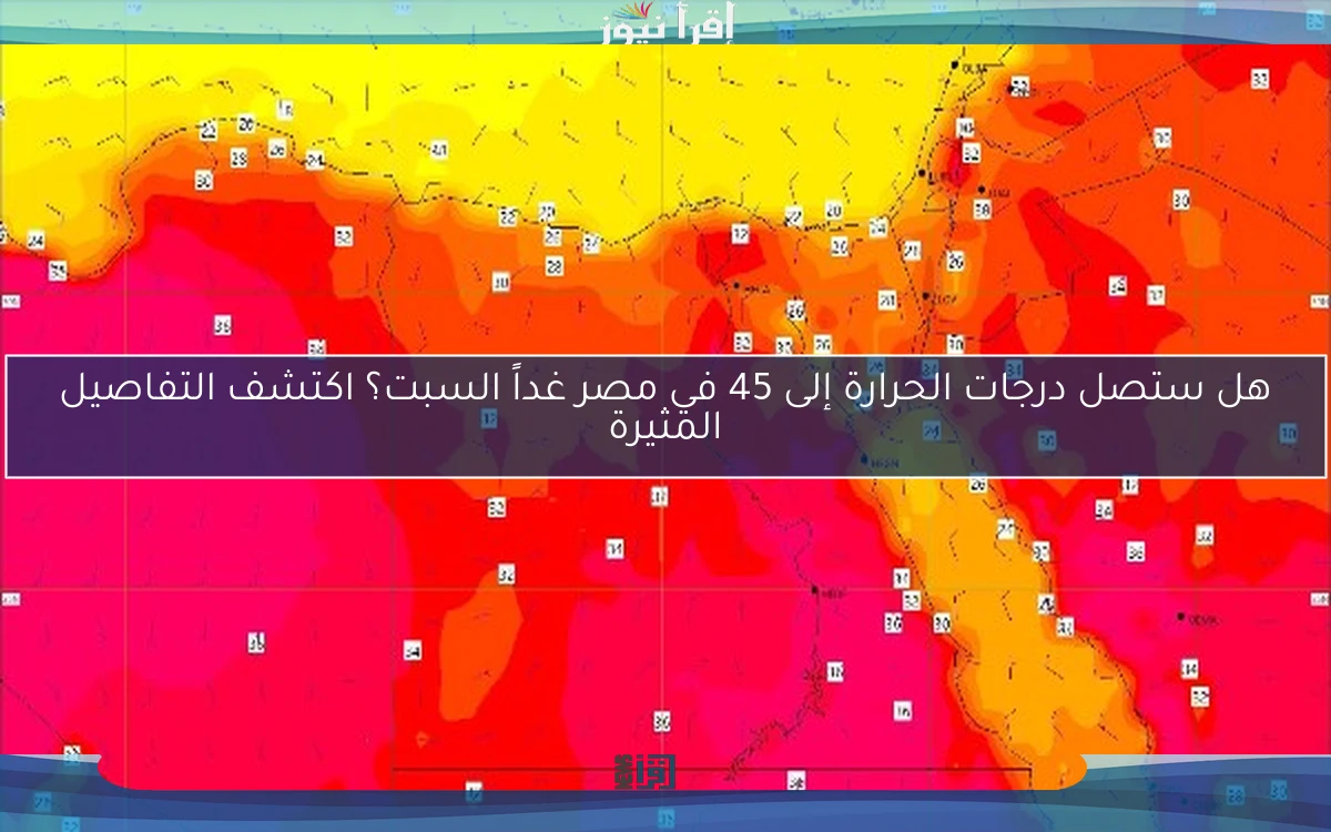 هل ستصل درجات الحرارة إلى 45 في مصر غداً السبت؟ اكتشف التفاصيل المثيرة