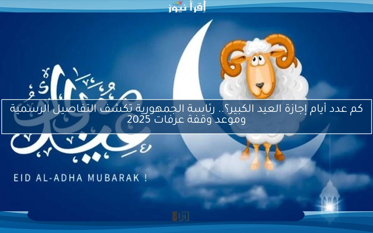 كم عدد أيام إجازة العيد الكبير؟.. رئاسة الجمهورية تكشف التفاصيل الرسمية وموعد وقفة عرفات 2025