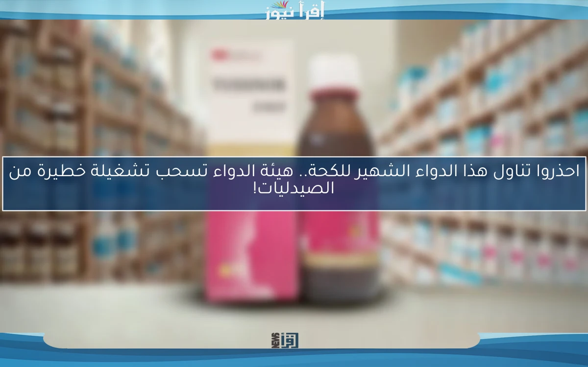 احذروا تناول هذا الدواء الشهير للكحة.. هيئة الدواء تسحب تشغيلة خطيرة من الصيدليات!