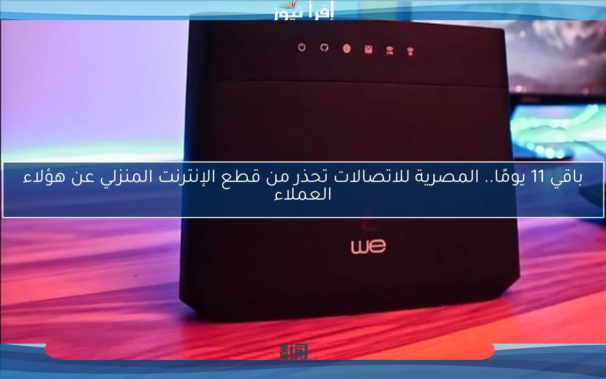 باقي 11 يومًا.. المصرية للاتصالات تحذر من قطع الإنترنت المنزلي عن هؤلاء العملاء