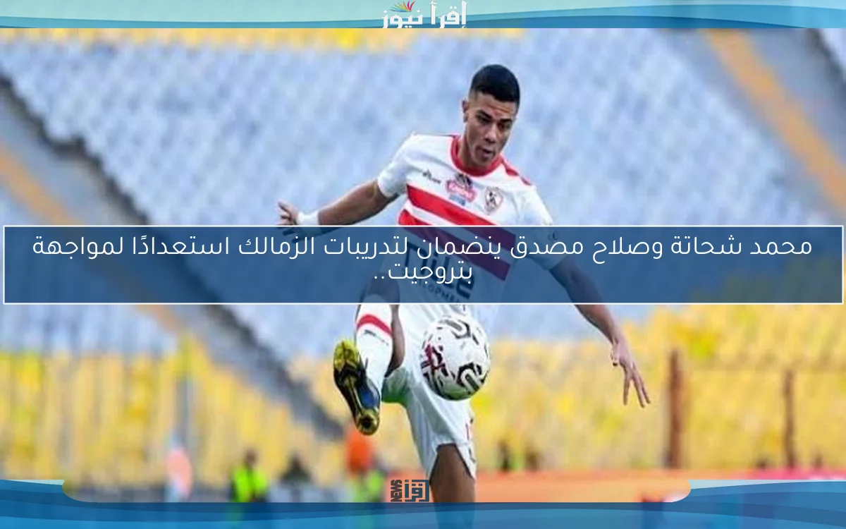 محمد شحاتة وصلاح مصدق ينضمان لتدريبات الزمالك استعدادًا لمواجهة بتروجيت..