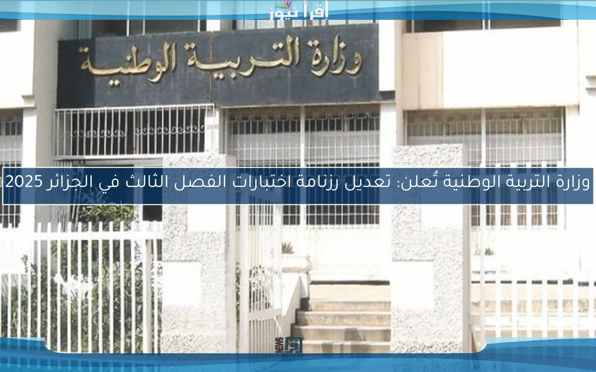 وزارة التربية الوطنية تُعلن: تعديل رزنامة اختبارات الفصل الثالث في الجزائر 2025