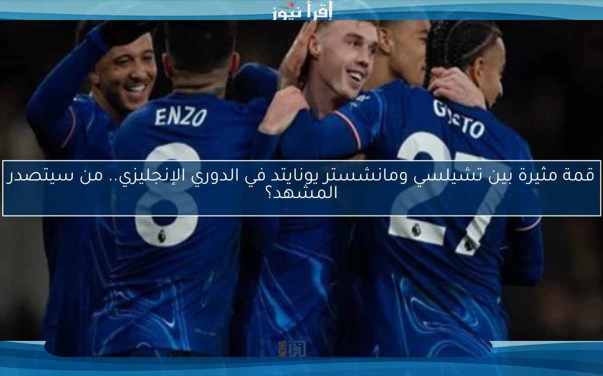 قمة مثيرة بين تشيلسي ومانشستر يونايتد في الدوري الإنجليزي.. من سيتصدر المشهد؟