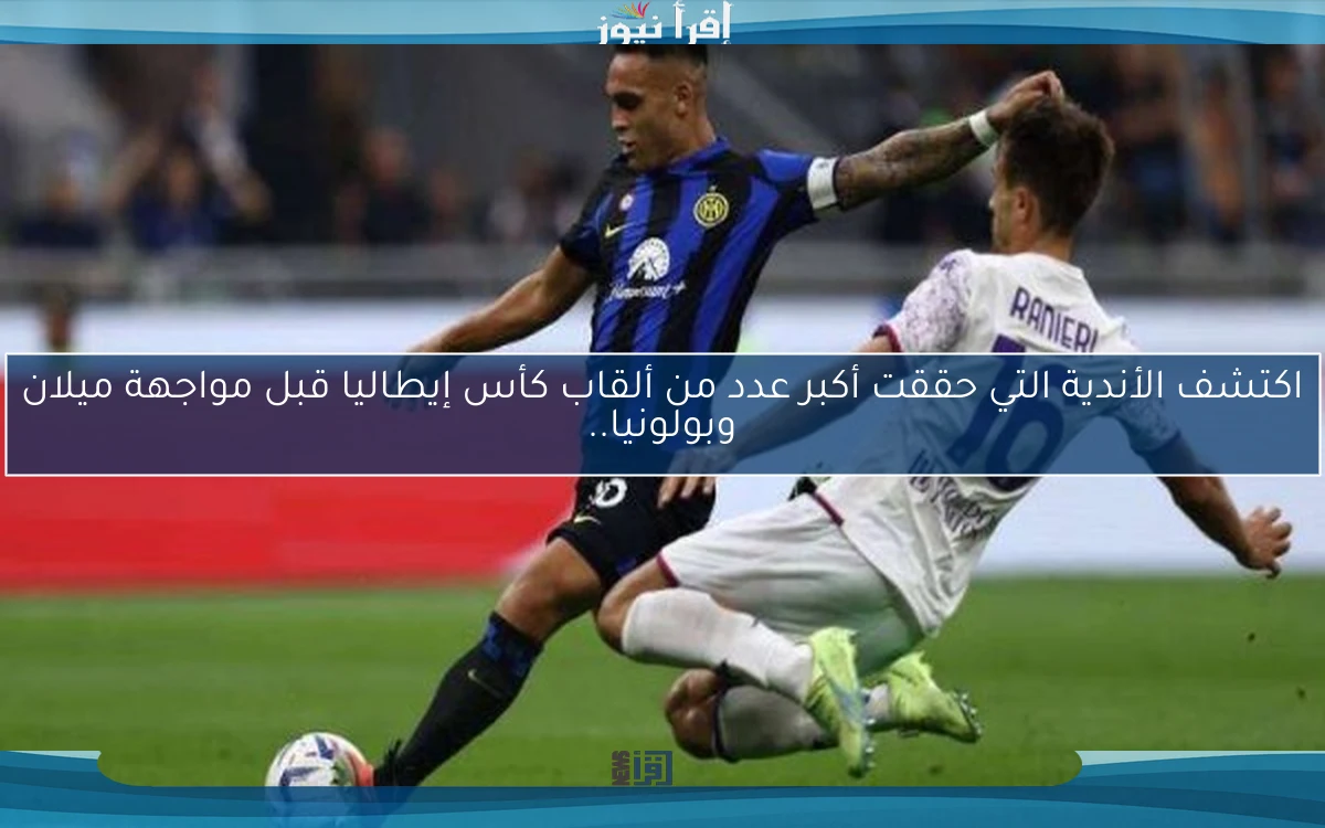 اكتشف الأندية التي حققت أكبر عدد من ألقاب كأس إيطاليا قبل مواجهة ميلان وبولونيا..