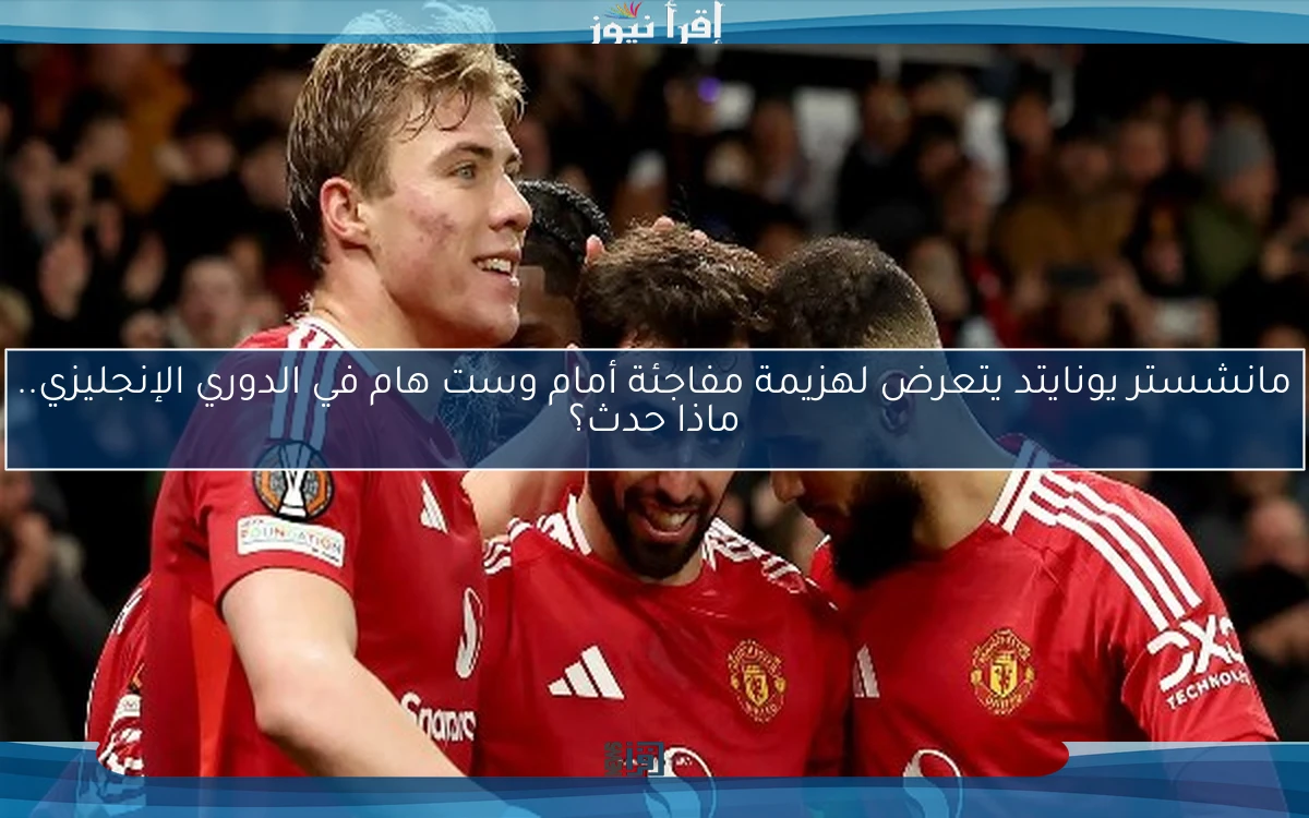 مانشستر يونايتد يتعرض لهزيمة مفاجئة أمام وست هام في الدوري الإنجليزي.. ماذا حدث؟